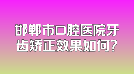 邯郸市口腔医院牙齿矫正效果如何？
