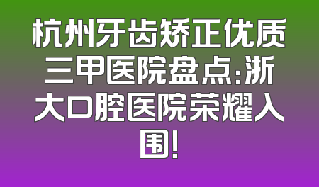 杭州牙齿矫正优质三甲医院盘点：浙大口腔医院荣耀入围！