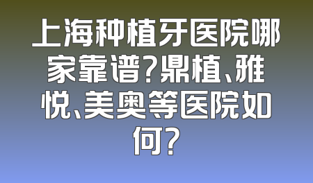 上海种植牙医院哪家靠谱？鼎植、雅悦、美奥等医院如何？