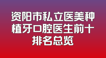 资阳市私立医美种植牙口腔医生前十排名总览