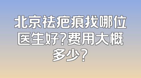 北京祛疤痕找哪位医生好？费用大概多少？