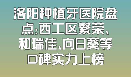 洛阳种植牙医院盘点：西工区繁荣、和瑞佳、向日葵等口碑实力上榜