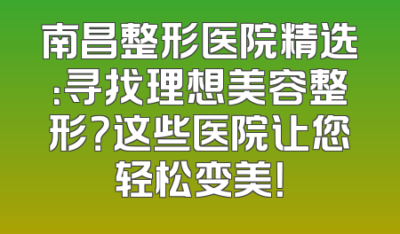 南昌整形医院精选：寻找理想美容整形？这些医院让您轻松变美！