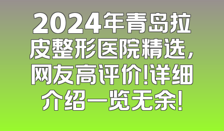 2024年青岛拉皮整形医院精选，网友高评价！详细介绍一览无余！