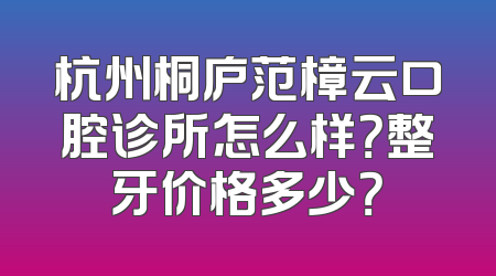 杭州桐庐范樟云口腔诊所怎么样？整牙价格多少？