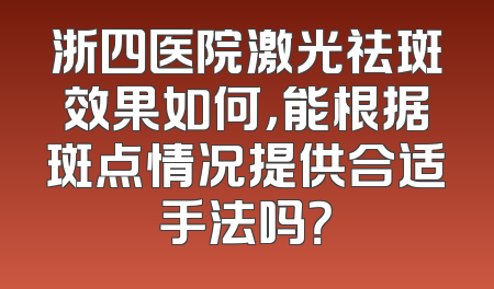 浙四医院激光祛斑效果如何，能根据斑点情况提供合适手法吗？