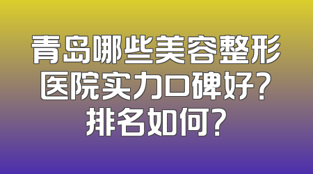 青岛哪些美容整形医院实力口碑好？排名如何？