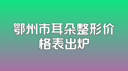 鄂州市耳朵整形价格表出炉