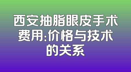 西安抽脂眼皮手术费用：价格与技术的关系