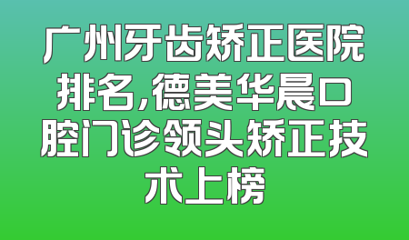 广州牙齿矫正医院排名，德美华晨口腔门诊领头矫正技术上榜