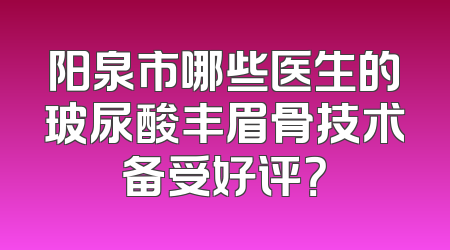 阳泉市哪些医生的玻尿酸丰眉骨技术备受好评？