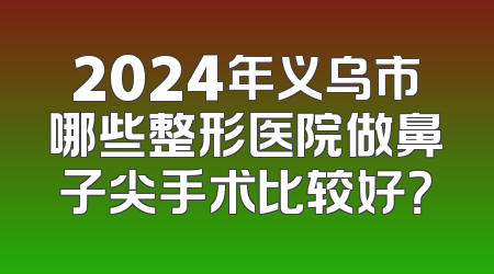 2024年义乌市哪些整形医院做鼻子尖手术比较好？
