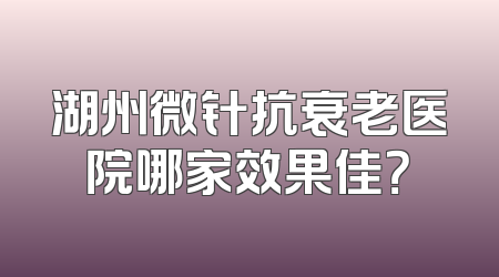 湖州微针抗衰老医院哪家效果佳？
