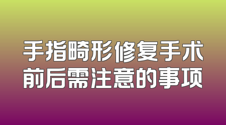 手指畸形修复手术前后需注意的事项