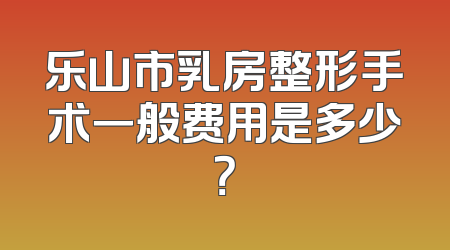 乐山市乳房整形手术一般费用是多少？