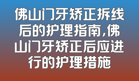 佛山门牙矫正拆线后的护理指南，佛山门牙矫正后应进行的护理措施