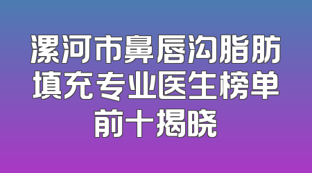 漯河市鼻唇沟脂肪填充专业医生榜单前十揭晓