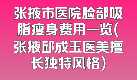 张掖市医院脸部吸脂瘦身费用一览（张掖邱成玉医美擅长独特风格）