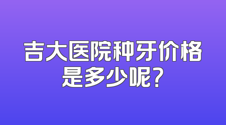 吉大医院种牙价格是多少呢？