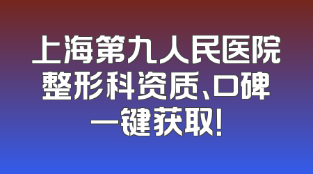 上海第九人民医院整形科资质、口碑一键获取！