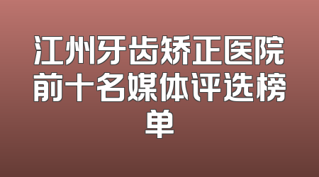 江州牙齿矫正医院前十名媒体评选榜单