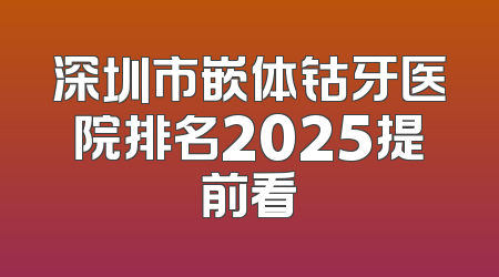 深圳市嵌体钴牙医院排名2025提前看