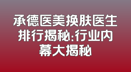承德医美换肤医生排行揭秘：行业内幕大揭秘