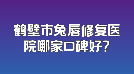 鹤壁市兔唇修复医院哪家口碑好？