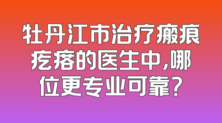 牡丹江市治疗瘢痕疙瘩的医生中，哪位更专业可靠？