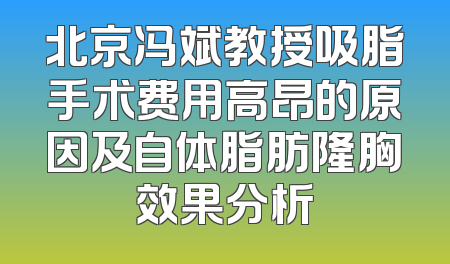 北京冯斌教授吸脂手术费用高昂的原因及自体脂肪隆胸效果分析