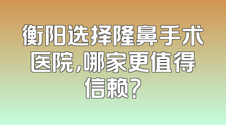 衡阳选择隆鼻手术医院，哪家更值得信赖？