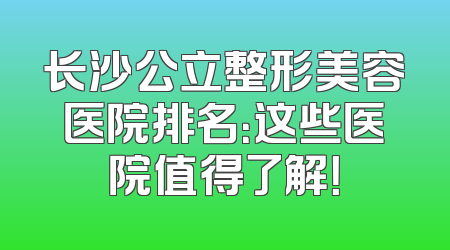 长沙公立整形美容医院排名：这些医院值得了解！