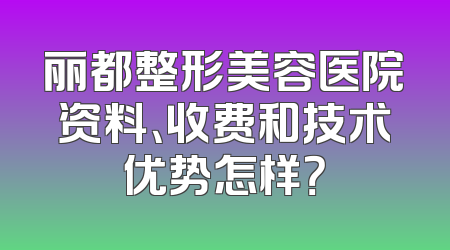 丽都整形美容医院资料、收费和技术优势怎样？