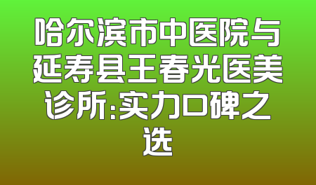 哈尔滨市中医院与延寿县王春光医美诊所：实力口碑之选