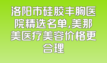 洛阳市硅胶丰胸医院精选名单，美那美医疗美容价格更合理