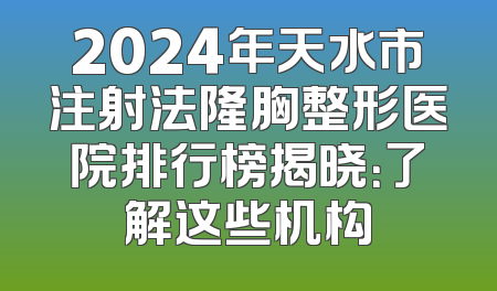 2024年天水市注射法隆胸整形医院排行榜揭晓：了解这些机构