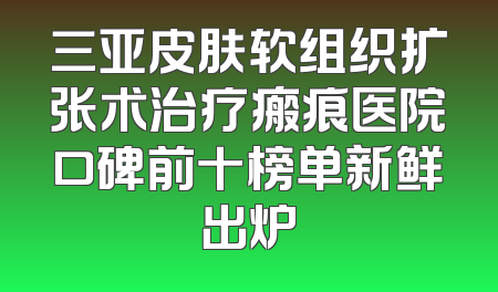 三亚皮肤软组织扩张术治疗瘢痕医院口碑前十榜单新鲜出炉