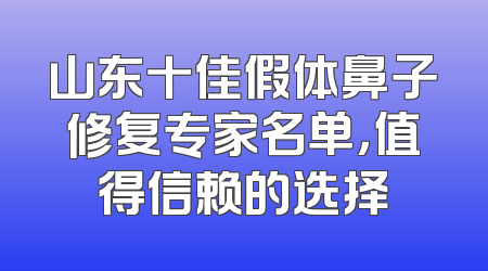 山东十佳假体鼻子修复专家名单，值得信赖的选择
