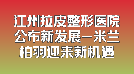 江州拉皮整形医院公布新发展_米兰柏羽迎来新机遇