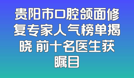 贵阳市口腔颌面修复专家人气榜单揭晓 前十名医生获瞩目