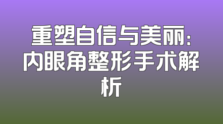 重塑自信与美丽：内眼角整形手术解析