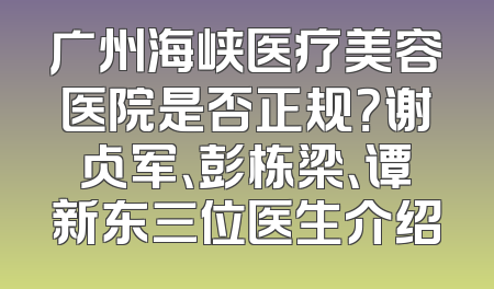 广州海峡医疗美容医院是否正规？谢占军、彭栋梁、谭新东三位医生介绍