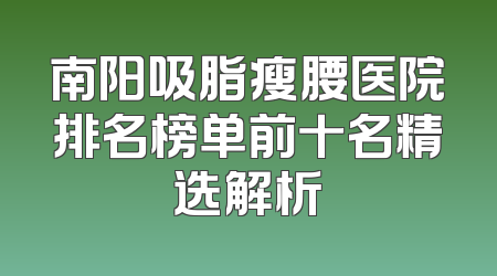 南阳吸脂瘦腰医院排名榜单前十名精选解析