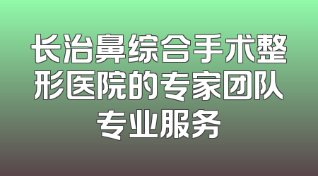 长治鼻综合手术整形医院的专家团队专业服务