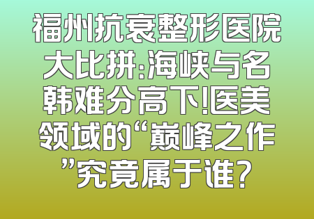 福州抗衰整形医院大比拼：海峡与名韩难分高下！医美领域的“巅峰之作”究竟属于谁？