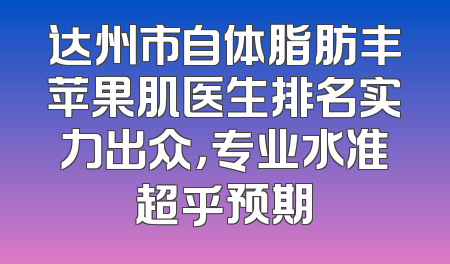 达州市自体脂肪丰苹果肌医生排名实力出众，专业水准超乎预期