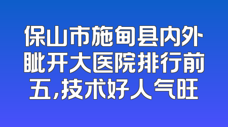 保山市施甸县内外眦开大医院排行前五，技术好人气旺
