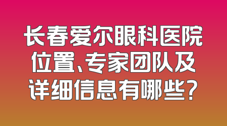 长春爱尔眼科医院位置、专家团队及详细信息有哪些？