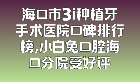 海口市3i种植牙手术医院口碑排行榜，小白兔口腔海口分院受好评