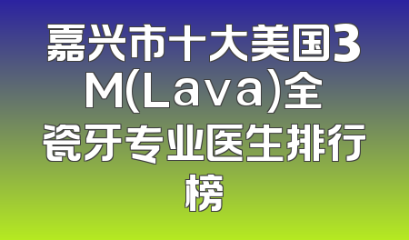 嘉兴市十大美国3M(Lava)全瓷牙专业医生排行榜